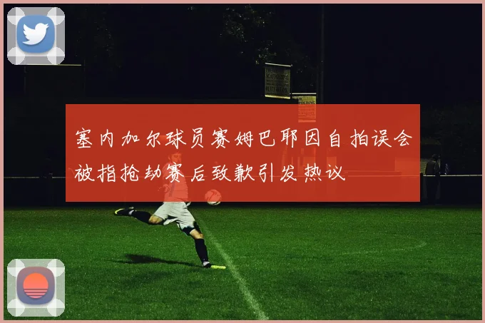 塞内加尔球员赛姆巴耶因自拍误会被指抢劫赛后致歉引发热议