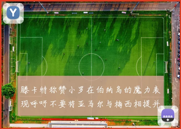 滕卡特称赞小罗在伯纳乌的魔力表现呼吁不要将亚马尔与梅西相提并论