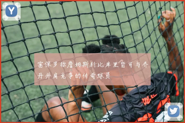 富保罗称詹姆斯科比库里皆可与乔丹并肩竞争的传奇球员