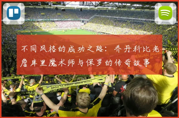 不同风格的成功之路：乔丹科比老詹库里魔术师与保罗的传奇故事