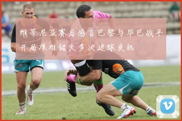维蒂尼亚赛后感言巴黎与毕巴战平开局艰难错失多次进球良机