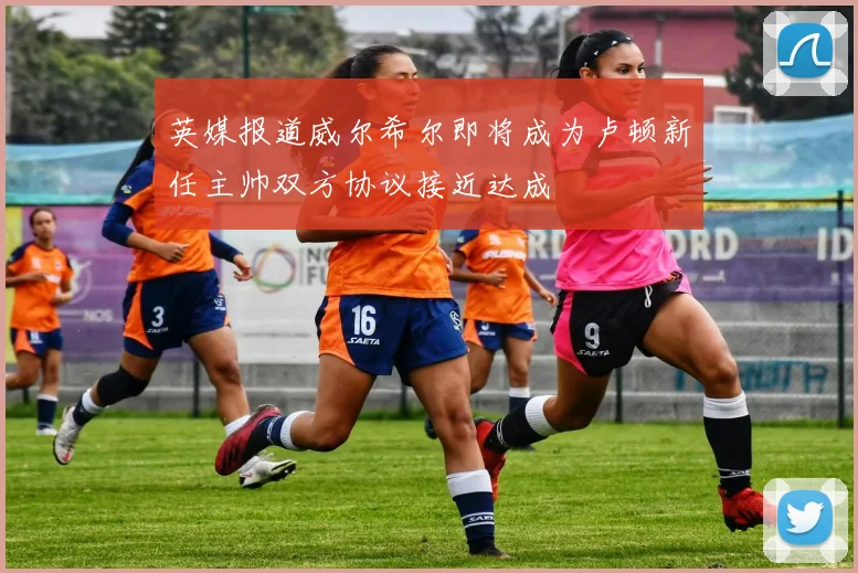 英媒报道威尔希尔即将成为卢顿新任主帅双方协议接近达成