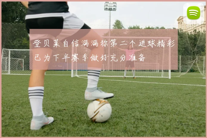 登贝莱自信满满称第二个进球精彩已为下半赛季做好充分准备