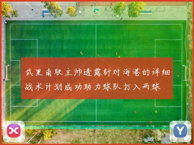 武里南联主帅透露针对海港的详细战术计划成功助力球队打入两球