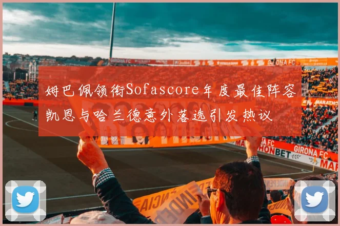 姆巴佩领衔Sofascore年度最佳阵容凯恩与哈兰德意外落选引发热议