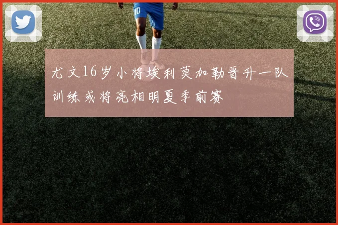 尤文16岁小将埃利莫加勒晋升一队训练或将亮相明夏季前赛