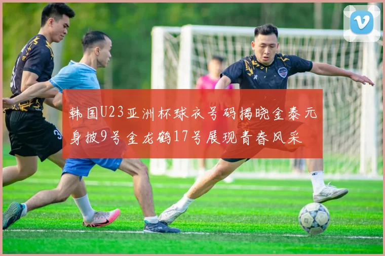 韩国U23亚洲杯球衣号码揭晓金泰元身披9号金龙鹤17号展现青春风采