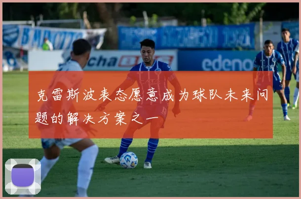克雷斯波表态愿意成为球队未来问题的解决方案之一