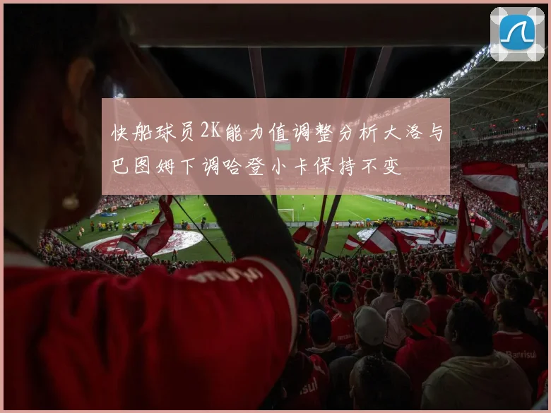 快船球员2K能力值调整分析大洛与巴图姆下调哈登小卡保持不变
