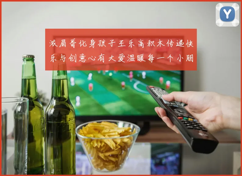 浓眉哥化身孩子王乐高积木传递快乐与创意心有大爱温暖每一个小朋友