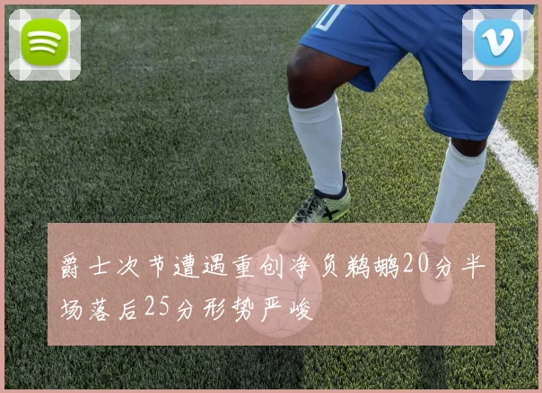 爵士次节遭遇重创净负鹈鹕20分半场落后25分形势严峻