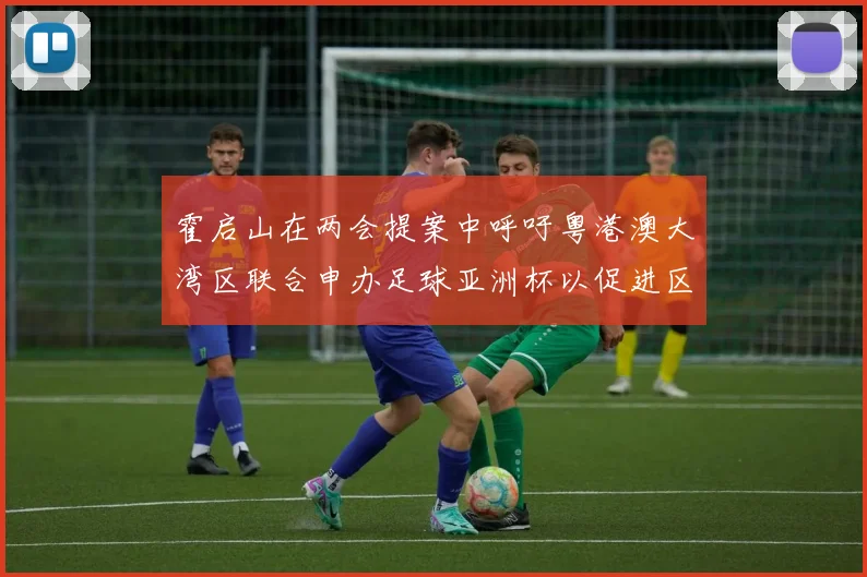霍启山在两会提案中呼吁粤港澳大湾区联合申办足球亚洲杯以促进区域发展