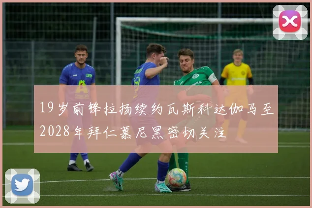 19岁前锋拉扬续约瓦斯科达伽马至2028年拜仁慕尼黑密切关注
