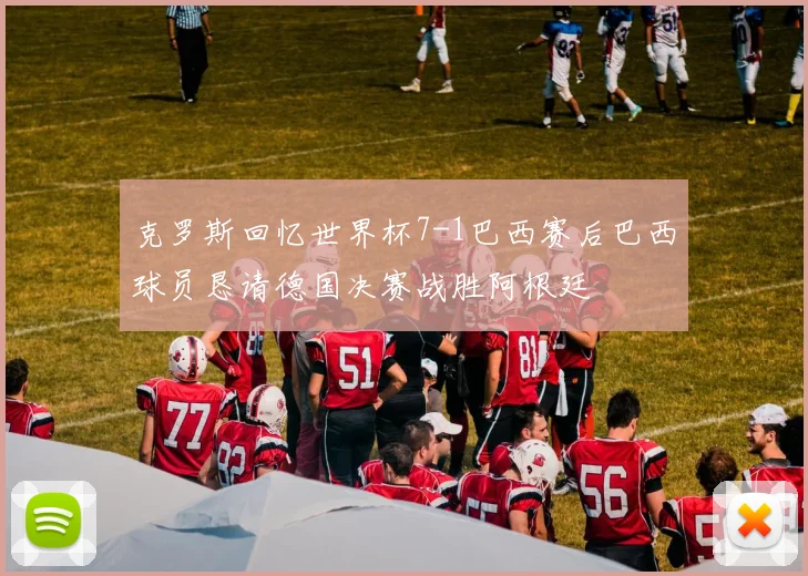 克罗斯回忆世界杯7-1巴西赛后巴西球员恳请德国决赛战胜阿根廷