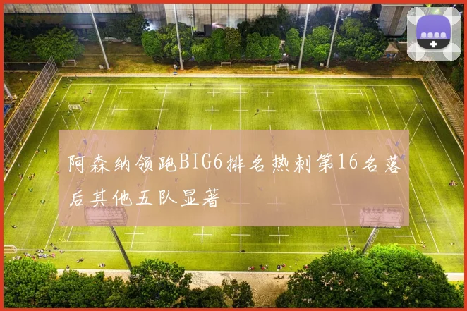 阿森纳领跑BIG6排名热刺第16名落后其他五队显著