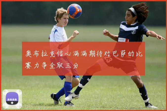 奥布拉克信心满满期待对巴萨的比赛力争全取三分
