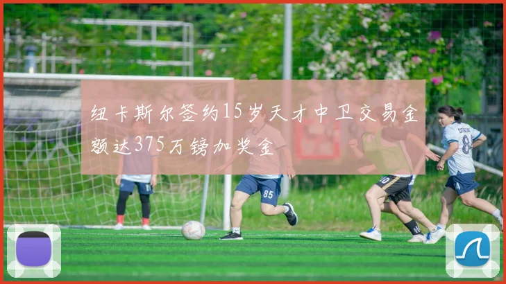 纽卡斯尔签约15岁天才中卫交易金额达375万镑加奖金