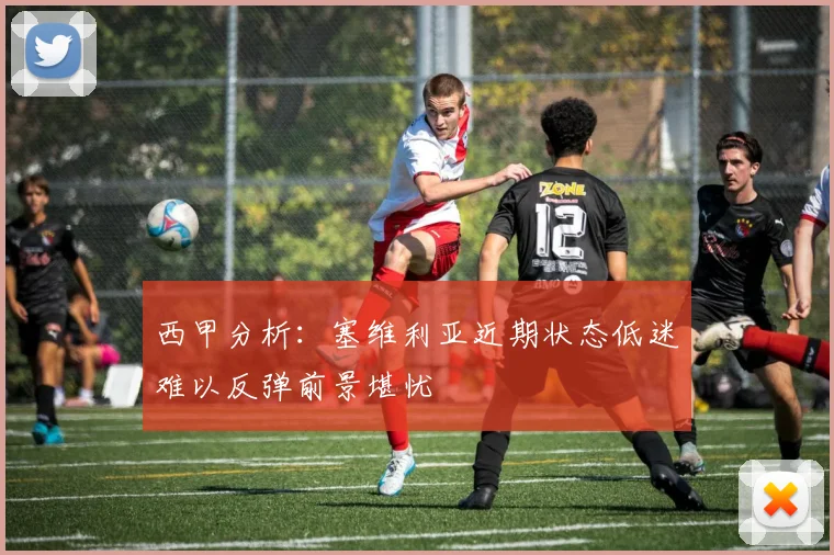 西甲分析：塞维利亚近期状态低迷难以反弹前景堪忧