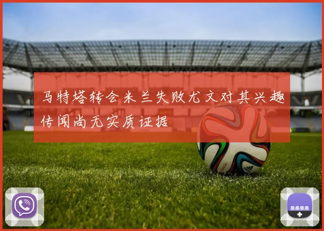 马特塔转会米兰失败尤文对其兴趣传闻尚无实质证据