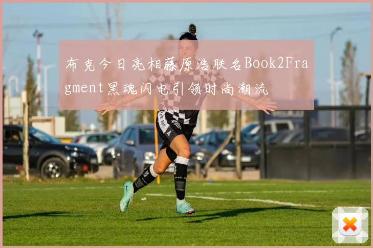 布克今日亮相藤原浩联名Book2Fragment黑魂闪电引领时尚潮流