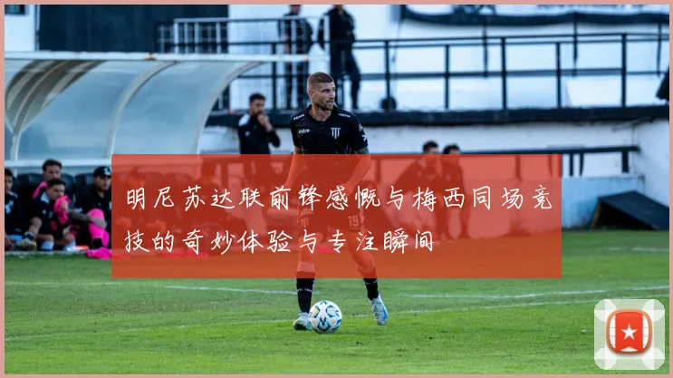 明尼苏达联前锋感慨与梅西同场竞技的奇妙体验与专注瞬间