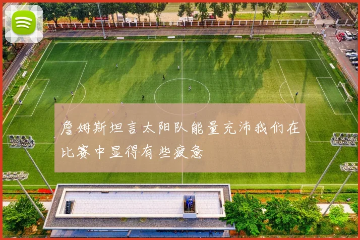 詹姆斯坦言太阳队能量充沛我们在比赛中显得有些疲惫