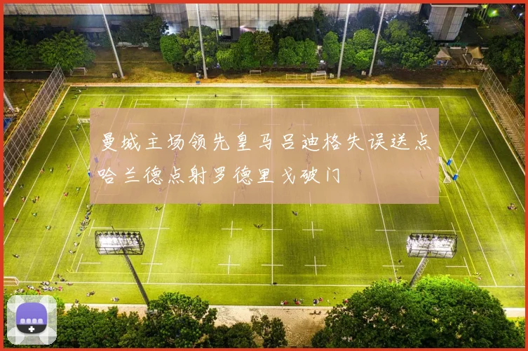 曼城主场领先皇马吕迪格失误送点哈兰德点射罗德里戈破门