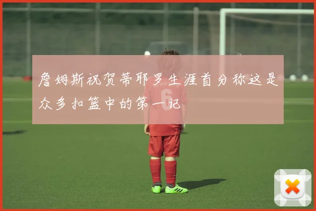 詹姆斯祝贺蒂耶罗生涯首分称这是众多扣篮中的第一记