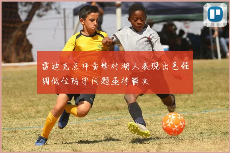 雷迪克点评黄蜂对湖人表现出色强调低位防守问题亟待解决