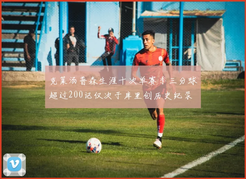 克莱汤普森生涯十次单赛季三分球超过200记仅次于库里创历史纪录