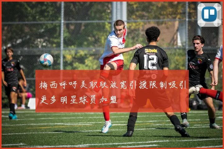 梅西呼吁美职联放宽引援限制吸引更多明星球员加盟