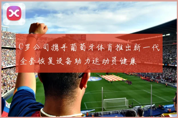 C罗公司携手葡萄牙体育推出新一代全套恢复设备助力运动员健康