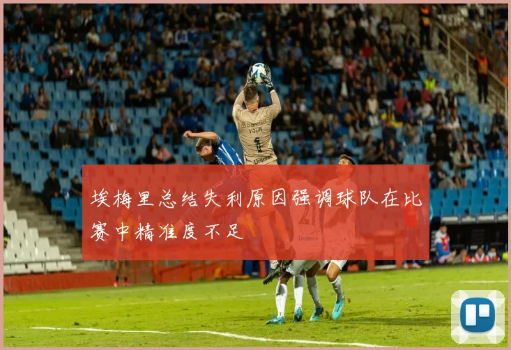 埃梅里总结失利原因强调球队在比赛中精准度不足