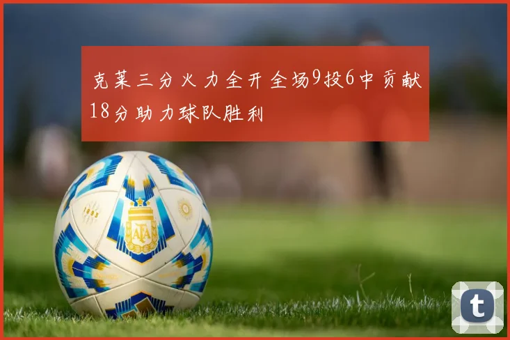 克莱三分火力全开全场9投6中贡献18分助力球队胜利