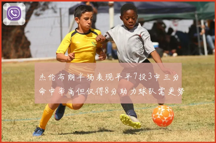 杰伦布朗半场表现平平7投3中三分命中率高但仅得8分助力球队需更努力