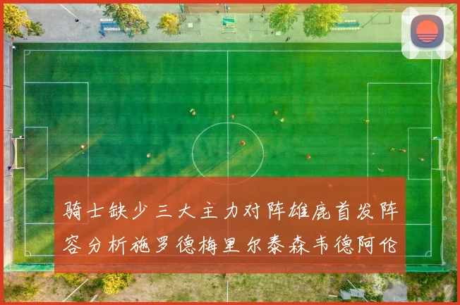 骑士缺少三大主力对阵雄鹿首发阵容分析施罗德梅里尔泰森韦德阿伦出战