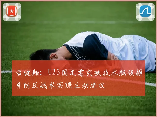 黄健翔：U23国足需突破技术瓶颈摒弃防反战术实现主动进攻