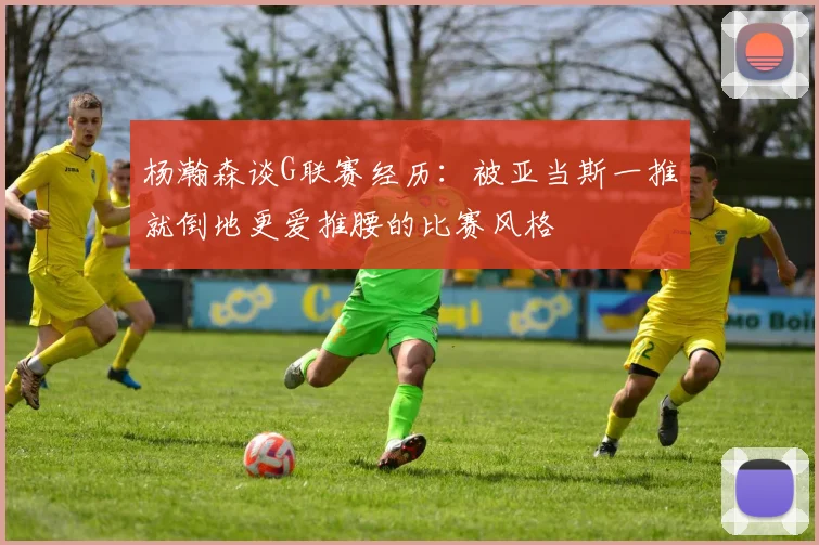 杨瀚森谈G联赛经历：被亚当斯一推就倒地更爱推腰的比赛风格