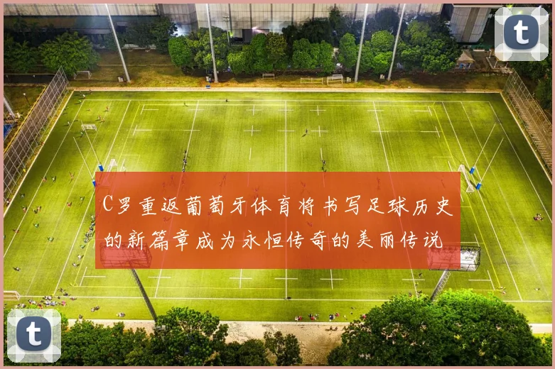 C罗重返葡萄牙体育将书写足球历史的新篇章成为永恒传奇的美丽传说